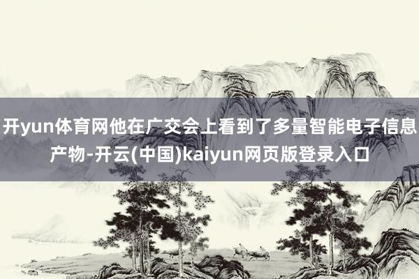 开yun体育网他在广交会上看到了多量智能电子信息产物-开云(中国)kaiyun网页版登录入口