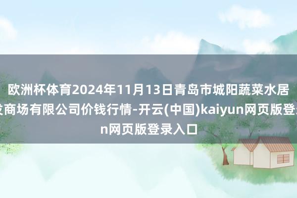 欧洲杯体育2024年11月13日青岛市城阳蔬菜水居品批发商场有限公司价钱行情-开云(中国)kaiyun网页版登录入口