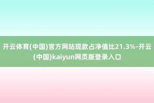 开云体育(中国)官方网站现款占净值比21.3%-开云(中国)kaiyun网页版登录入口